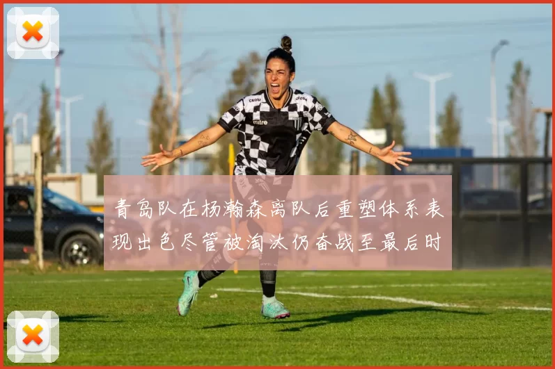 青岛队在杨瀚森离队后重塑体系表现出色尽管被淘汰仍奋战至最后时刻