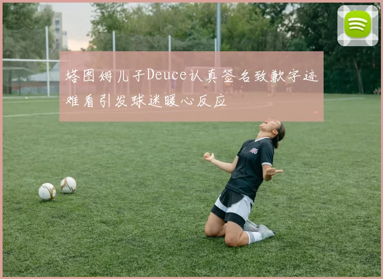塔图姆儿子Deuce认真签名致歉字迹难看引发球迷暖心反应