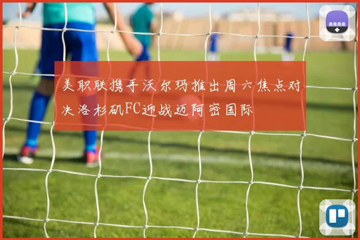 美职联携手沃尔玛推出周六焦点对决洛杉矶FC迎战迈阿密国际