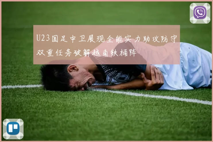 U23国足中卫展现全能实力助攻防守双重任务破解越南铁桶阵
