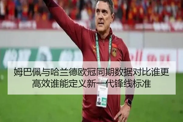 姆巴佩与哈兰德欧冠同期数据对比谁更高效谁能定义新一代锋线标准